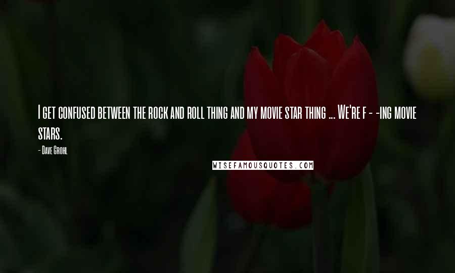 Dave Grohl Quotes: I get confused between the rock and roll thing and my movie star thing ... We're f - -ing movie stars.