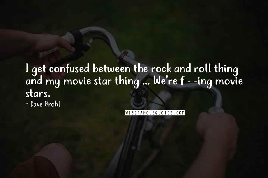 Dave Grohl Quotes: I get confused between the rock and roll thing and my movie star thing ... We're f - -ing movie stars.