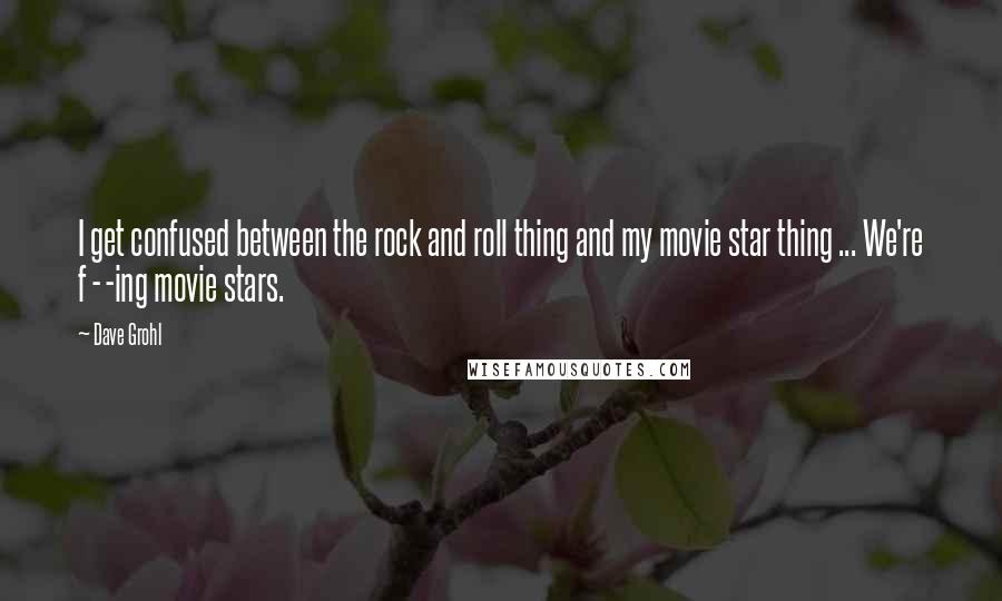 Dave Grohl Quotes: I get confused between the rock and roll thing and my movie star thing ... We're f - -ing movie stars.