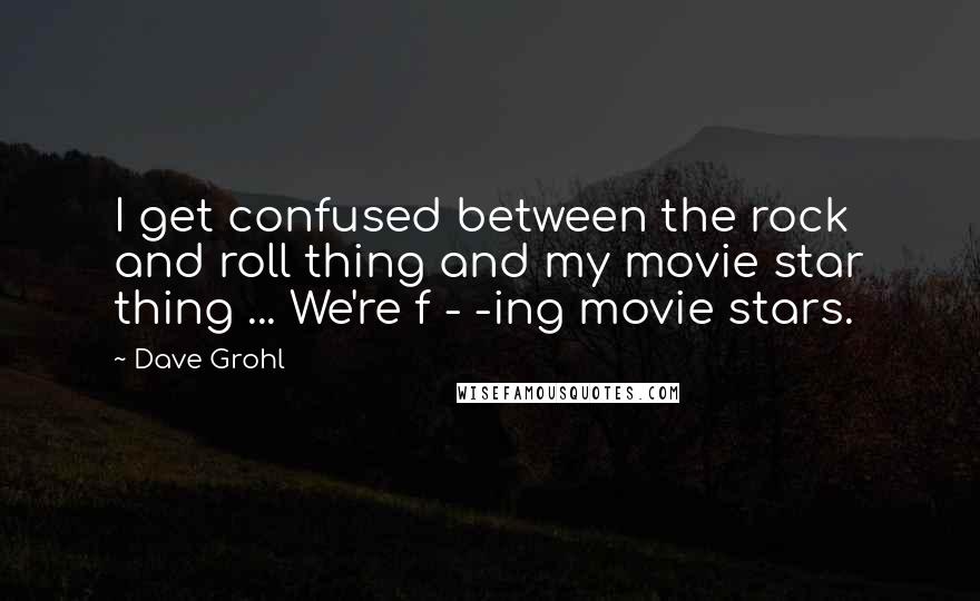 Dave Grohl Quotes: I get confused between the rock and roll thing and my movie star thing ... We're f - -ing movie stars.