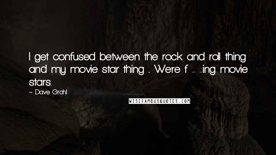 Dave Grohl Quotes: I get confused between the rock and roll thing and my movie star thing ... We're f - -ing movie stars.