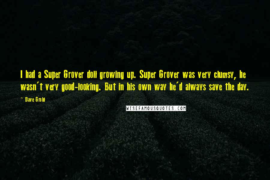 Dave Grohl Quotes: I had a Super Grover doll growing up. Super Grover was very clumsy, he wasn't very good-looking. But in his own way he'd always save the day.