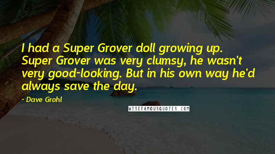 Dave Grohl Quotes: I had a Super Grover doll growing up. Super Grover was very clumsy, he wasn't very good-looking. But in his own way he'd always save the day.