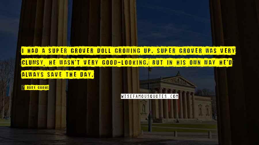 Dave Grohl Quotes: I had a Super Grover doll growing up. Super Grover was very clumsy, he wasn't very good-looking. But in his own way he'd always save the day.