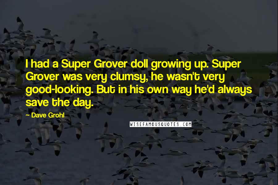 Dave Grohl Quotes: I had a Super Grover doll growing up. Super Grover was very clumsy, he wasn't very good-looking. But in his own way he'd always save the day.