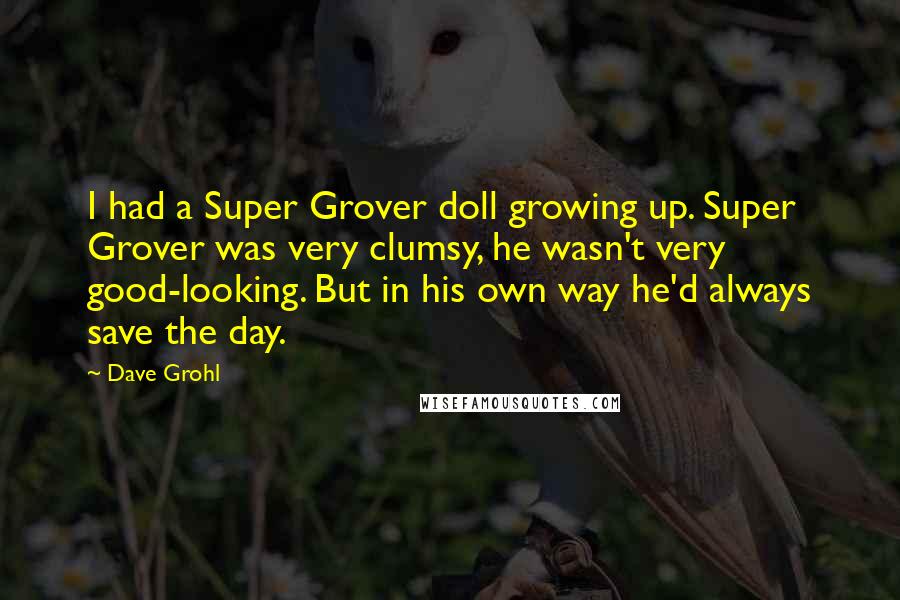 Dave Grohl Quotes: I had a Super Grover doll growing up. Super Grover was very clumsy, he wasn't very good-looking. But in his own way he'd always save the day.