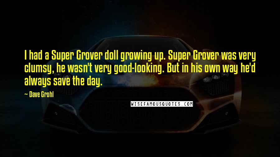 Dave Grohl Quotes: I had a Super Grover doll growing up. Super Grover was very clumsy, he wasn't very good-looking. But in his own way he'd always save the day.