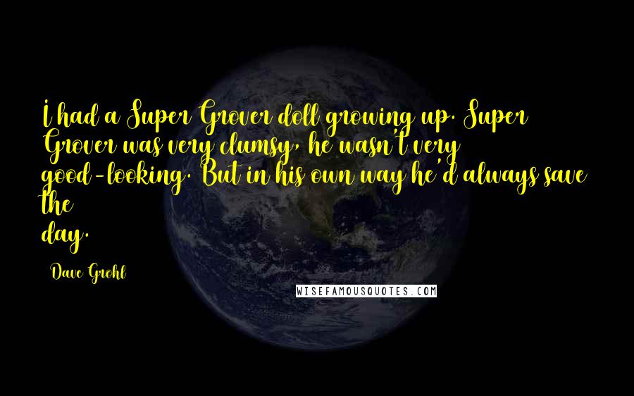 Dave Grohl Quotes: I had a Super Grover doll growing up. Super Grover was very clumsy, he wasn't very good-looking. But in his own way he'd always save the day.
