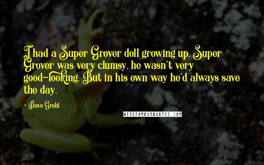 Dave Grohl Quotes: I had a Super Grover doll growing up. Super Grover was very clumsy, he wasn't very good-looking. But in his own way he'd always save the day.