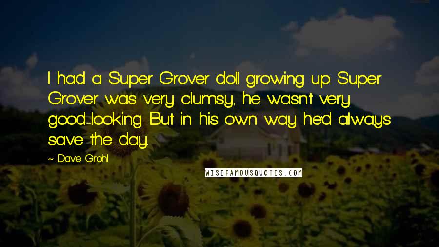 Dave Grohl Quotes: I had a Super Grover doll growing up. Super Grover was very clumsy, he wasn't very good-looking. But in his own way he'd always save the day.