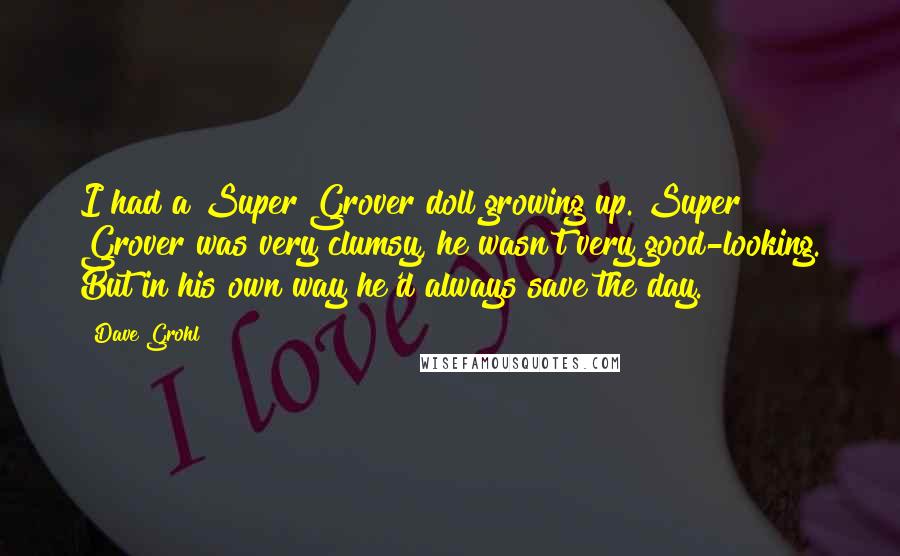 Dave Grohl Quotes: I had a Super Grover doll growing up. Super Grover was very clumsy, he wasn't very good-looking. But in his own way he'd always save the day.