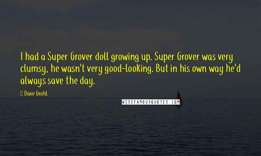 Dave Grohl Quotes: I had a Super Grover doll growing up. Super Grover was very clumsy, he wasn't very good-looking. But in his own way he'd always save the day.