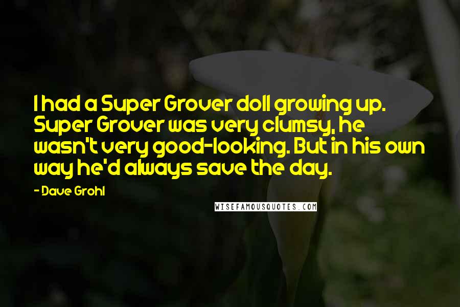 Dave Grohl Quotes: I had a Super Grover doll growing up. Super Grover was very clumsy, he wasn't very good-looking. But in his own way he'd always save the day.