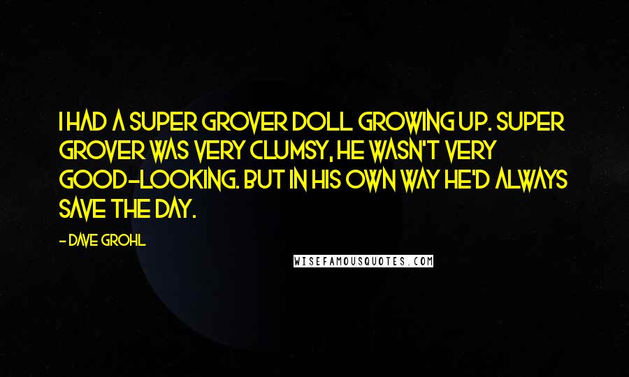 Dave Grohl Quotes: I had a Super Grover doll growing up. Super Grover was very clumsy, he wasn't very good-looking. But in his own way he'd always save the day.