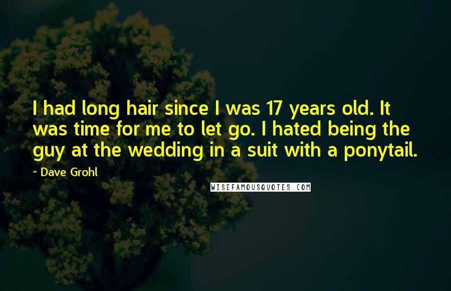 Dave Grohl Quotes: I had long hair since I was 17 years old. It was time for me to let go. I hated being the guy at the wedding in a suit with a ponytail.
