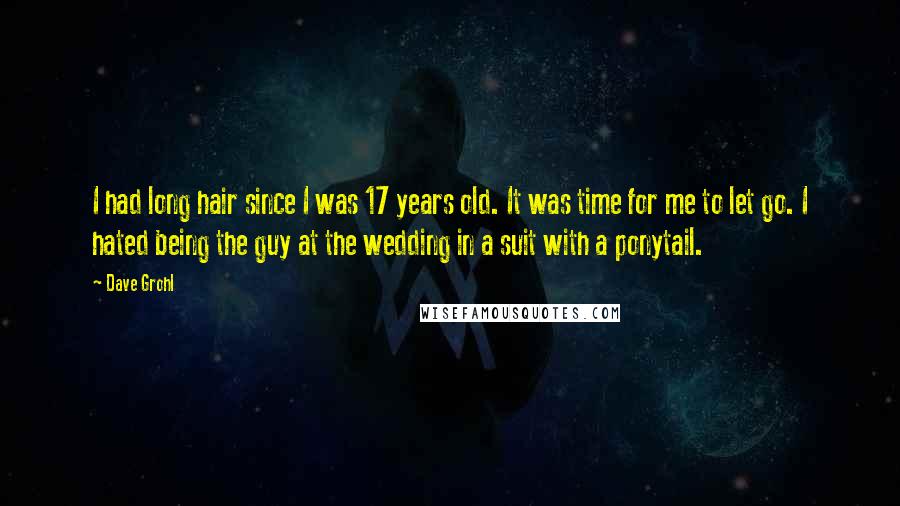 Dave Grohl Quotes: I had long hair since I was 17 years old. It was time for me to let go. I hated being the guy at the wedding in a suit with a ponytail.