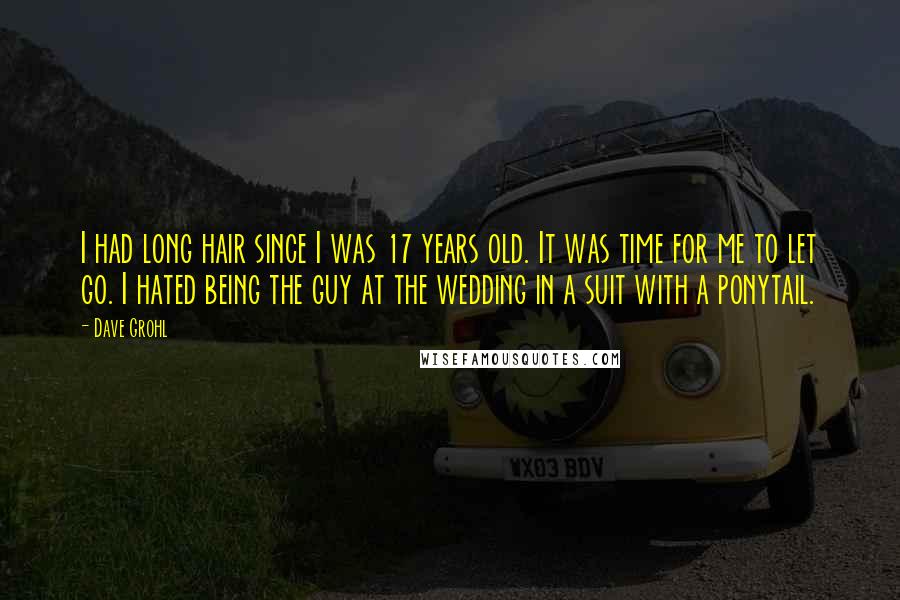 Dave Grohl Quotes: I had long hair since I was 17 years old. It was time for me to let go. I hated being the guy at the wedding in a suit with a ponytail.