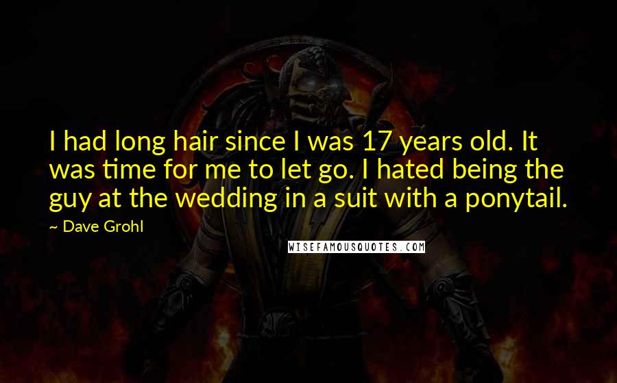 Dave Grohl Quotes: I had long hair since I was 17 years old. It was time for me to let go. I hated being the guy at the wedding in a suit with a ponytail.