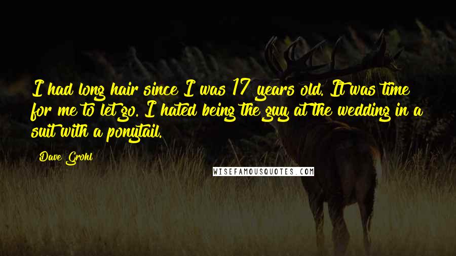 Dave Grohl Quotes: I had long hair since I was 17 years old. It was time for me to let go. I hated being the guy at the wedding in a suit with a ponytail.