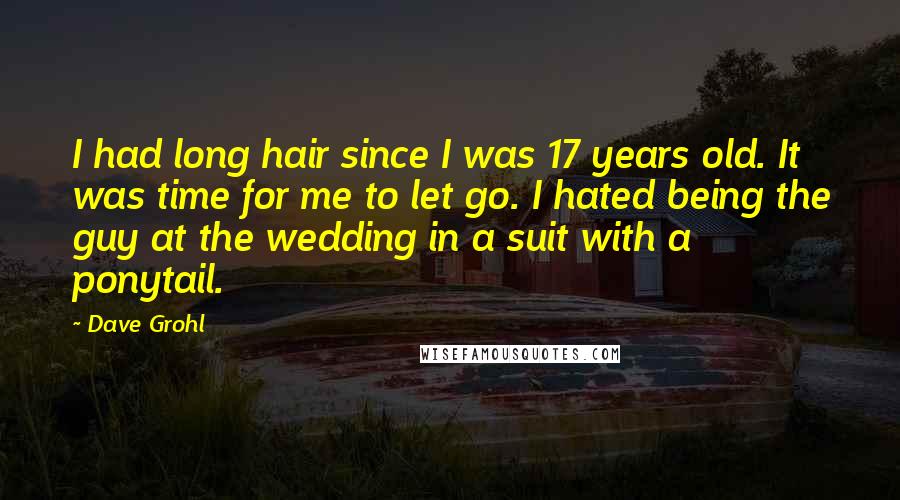 Dave Grohl Quotes: I had long hair since I was 17 years old. It was time for me to let go. I hated being the guy at the wedding in a suit with a ponytail.