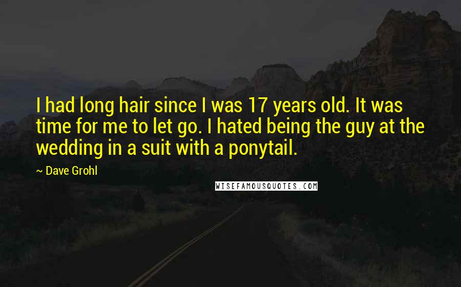 Dave Grohl Quotes: I had long hair since I was 17 years old. It was time for me to let go. I hated being the guy at the wedding in a suit with a ponytail.