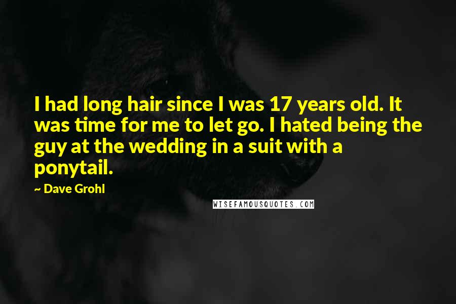 Dave Grohl Quotes: I had long hair since I was 17 years old. It was time for me to let go. I hated being the guy at the wedding in a suit with a ponytail.