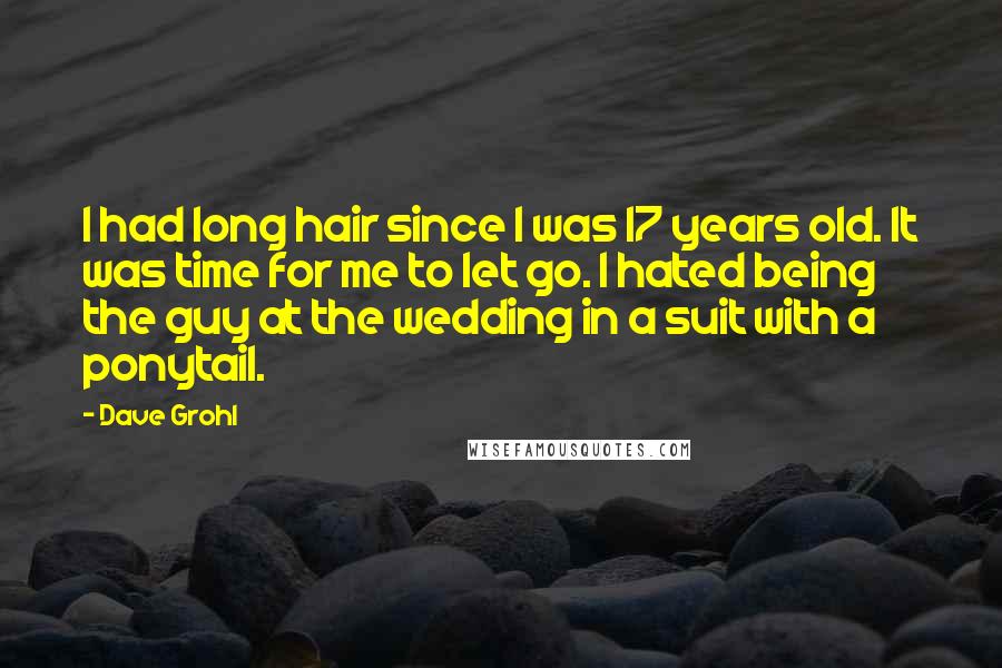 Dave Grohl Quotes: I had long hair since I was 17 years old. It was time for me to let go. I hated being the guy at the wedding in a suit with a ponytail.