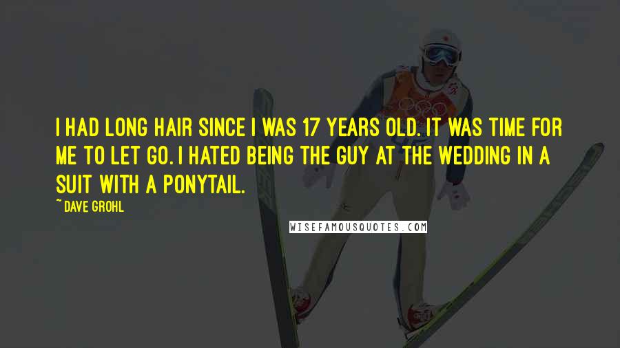 Dave Grohl Quotes: I had long hair since I was 17 years old. It was time for me to let go. I hated being the guy at the wedding in a suit with a ponytail.