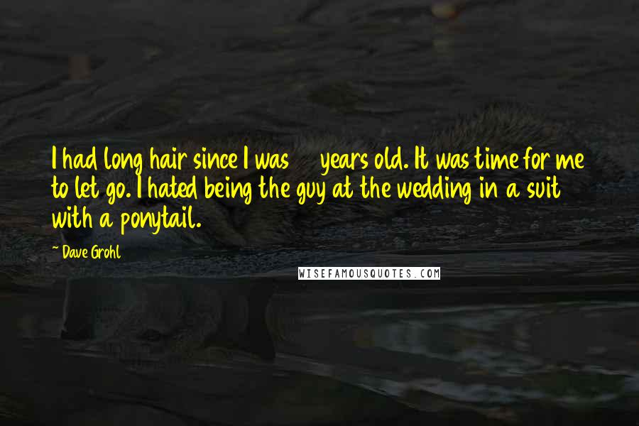 Dave Grohl Quotes: I had long hair since I was 17 years old. It was time for me to let go. I hated being the guy at the wedding in a suit with a ponytail.