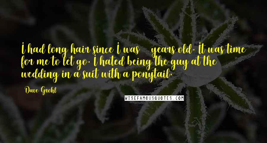 Dave Grohl Quotes: I had long hair since I was 17 years old. It was time for me to let go. I hated being the guy at the wedding in a suit with a ponytail.