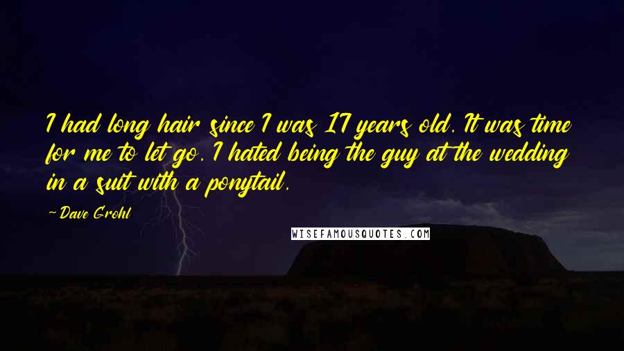 Dave Grohl Quotes: I had long hair since I was 17 years old. It was time for me to let go. I hated being the guy at the wedding in a suit with a ponytail.