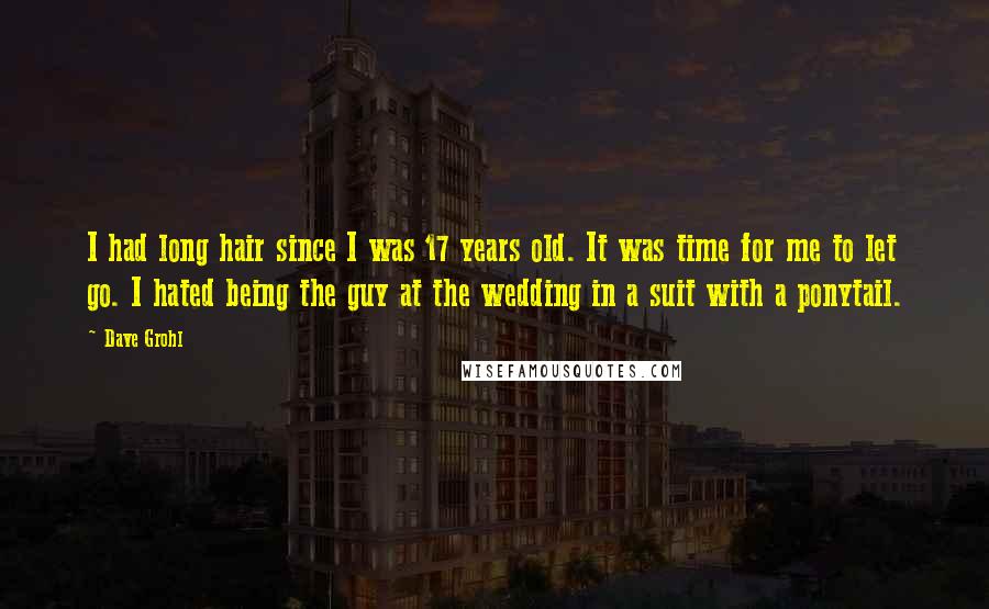 Dave Grohl Quotes: I had long hair since I was 17 years old. It was time for me to let go. I hated being the guy at the wedding in a suit with a ponytail.