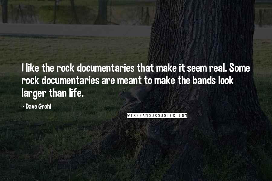 Dave Grohl Quotes: I like the rock documentaries that make it seem real. Some rock documentaries are meant to make the bands look larger than life.