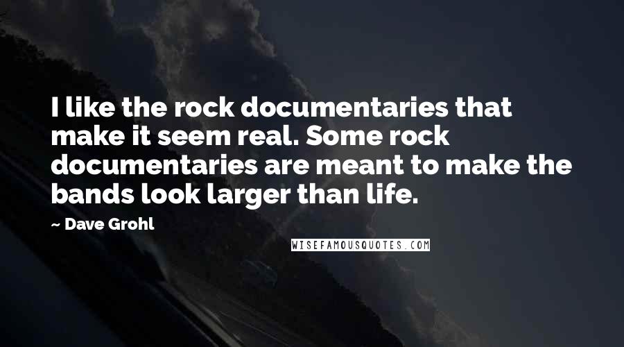 Dave Grohl Quotes: I like the rock documentaries that make it seem real. Some rock documentaries are meant to make the bands look larger than life.