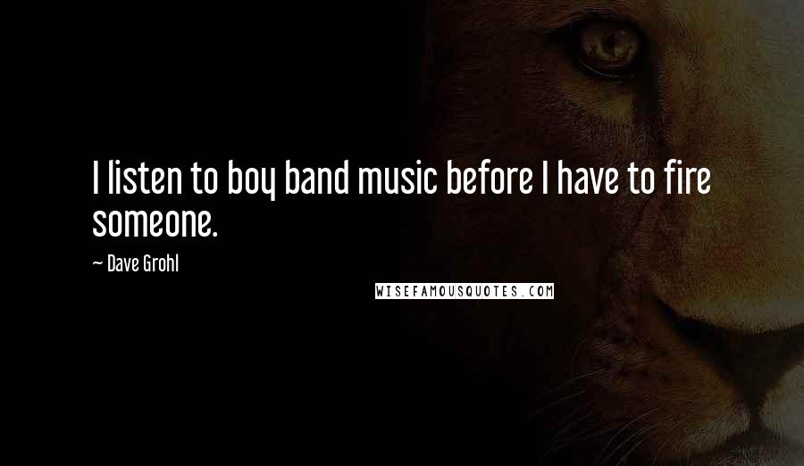 Dave Grohl Quotes: I listen to boy band music before I have to fire someone.