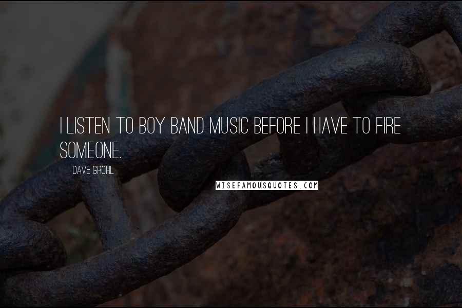 Dave Grohl Quotes: I listen to boy band music before I have to fire someone.