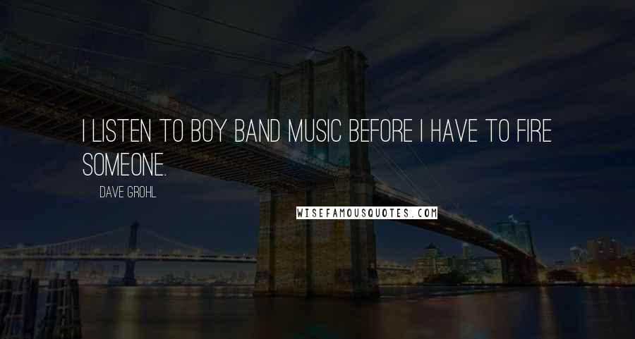 Dave Grohl Quotes: I listen to boy band music before I have to fire someone.