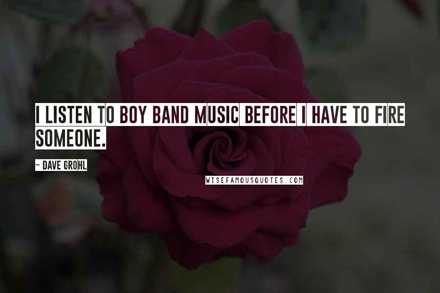 Dave Grohl Quotes: I listen to boy band music before I have to fire someone.