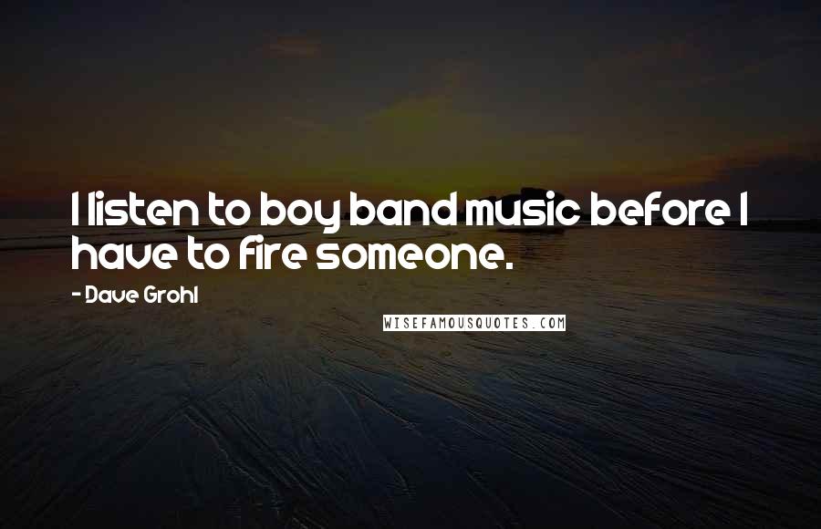 Dave Grohl Quotes: I listen to boy band music before I have to fire someone.