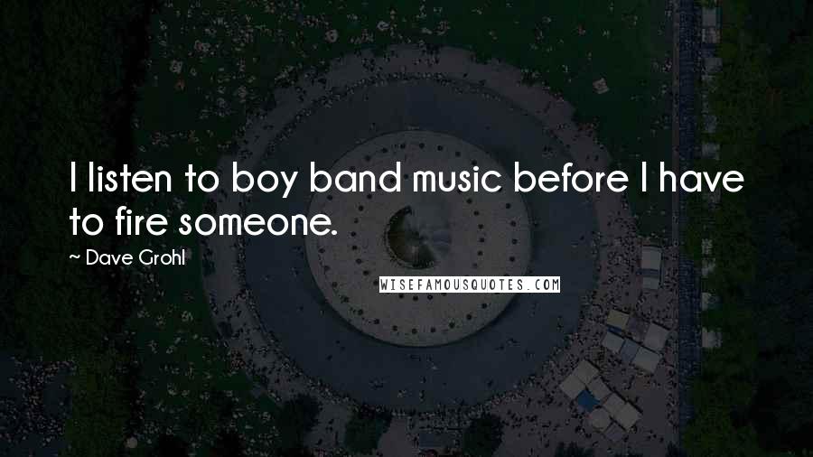 Dave Grohl Quotes: I listen to boy band music before I have to fire someone.