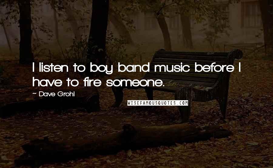 Dave Grohl Quotes: I listen to boy band music before I have to fire someone.