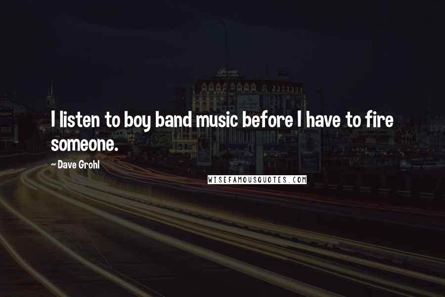 Dave Grohl Quotes: I listen to boy band music before I have to fire someone.