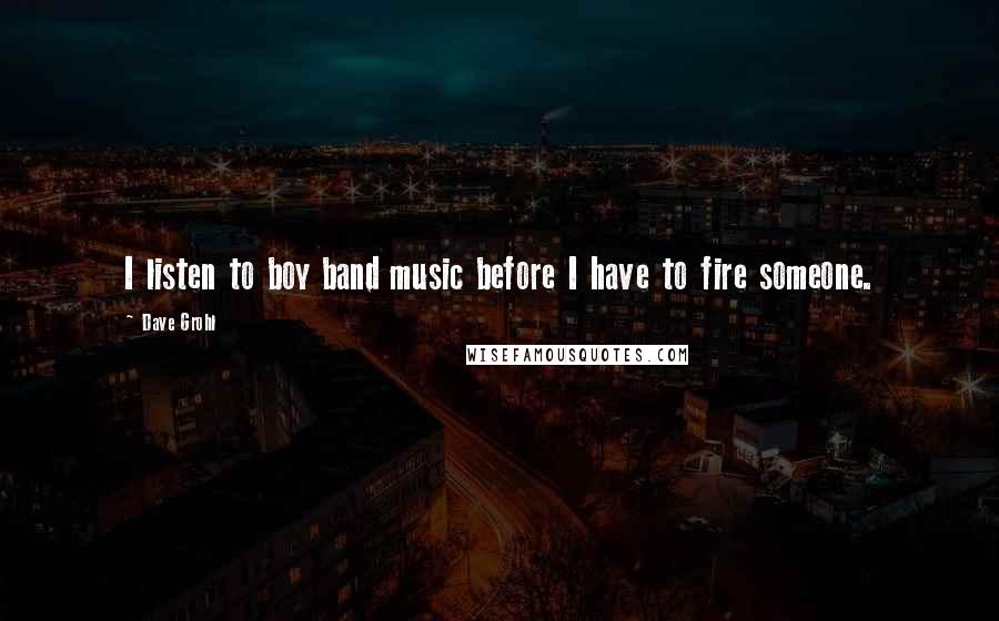 Dave Grohl Quotes: I listen to boy band music before I have to fire someone.