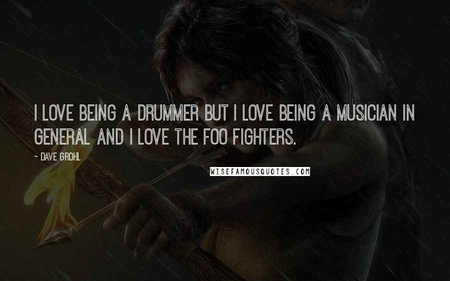 Dave Grohl Quotes: I love being a drummer but I love being a musician in general and I love the Foo fighters.