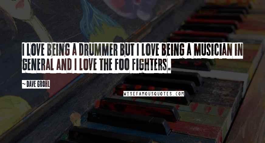 Dave Grohl Quotes: I love being a drummer but I love being a musician in general and I love the Foo fighters.