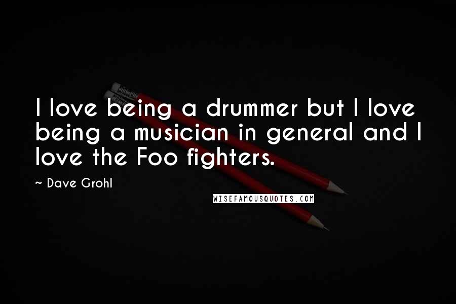 Dave Grohl Quotes: I love being a drummer but I love being a musician in general and I love the Foo fighters.