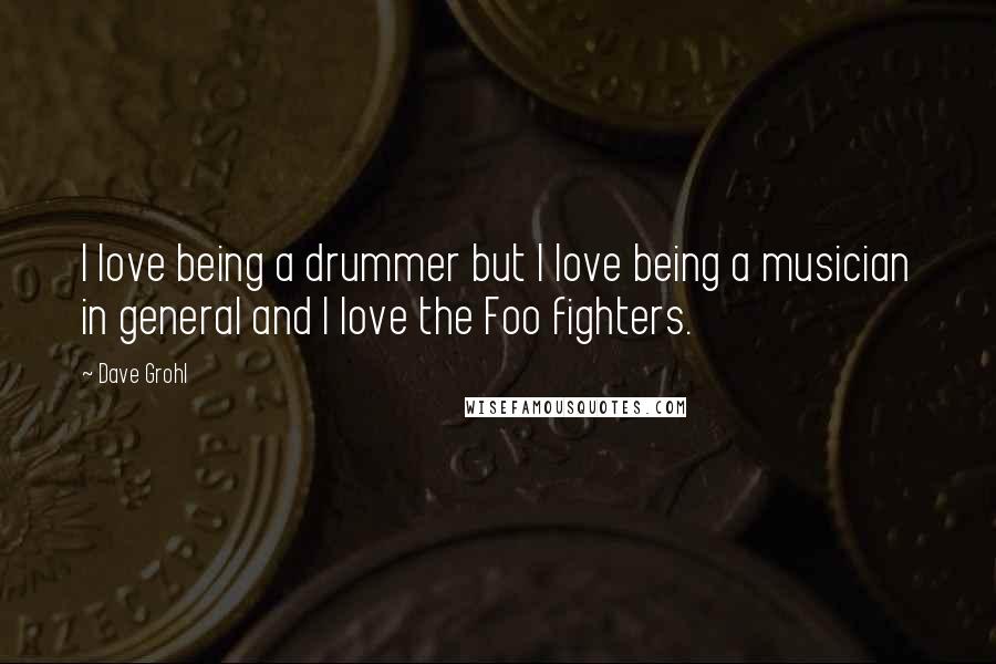 Dave Grohl Quotes: I love being a drummer but I love being a musician in general and I love the Foo fighters.