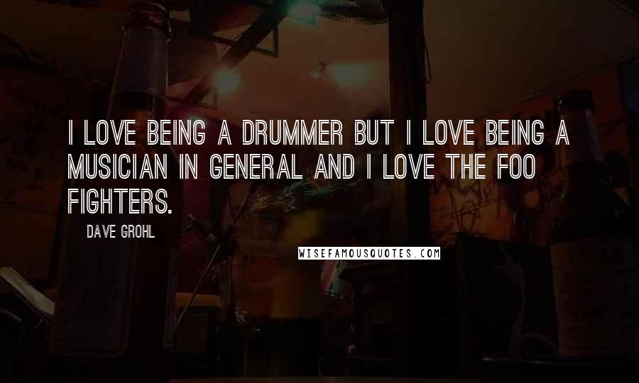 Dave Grohl Quotes: I love being a drummer but I love being a musician in general and I love the Foo fighters.