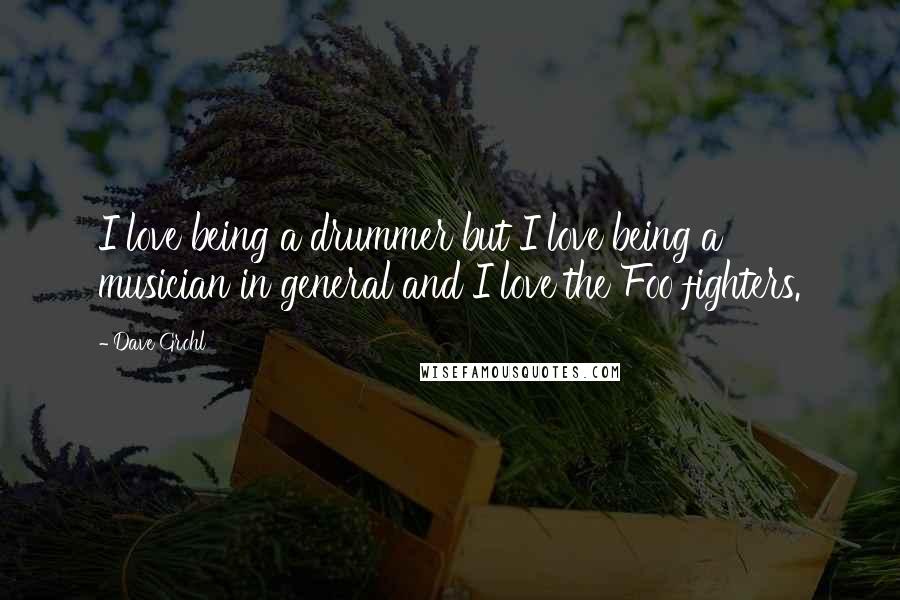 Dave Grohl Quotes: I love being a drummer but I love being a musician in general and I love the Foo fighters.