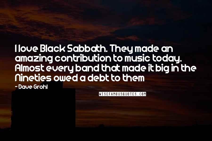 Dave Grohl Quotes: I love Black Sabbath. They made an amazing contribution to music today. Almost every band that made it big in the Nineties owed a debt to them